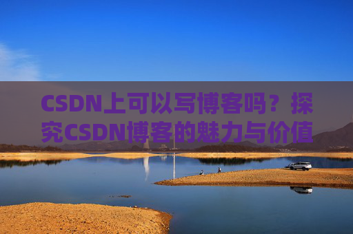 CSDN上可以写博客吗？探究CSDN博客的魅力与价值